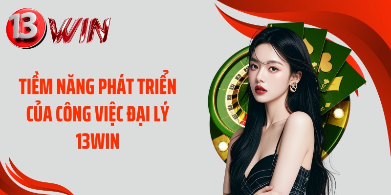 Tiềm năng phát triển của công việc đại lý 13WIN